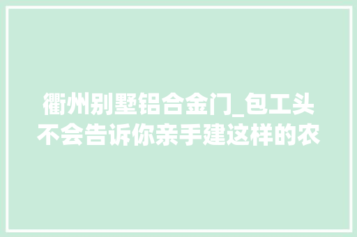 衢州别墅铝合金门_包工头不会告诉你亲手建这样的农村别墅其实只要650元每平