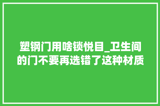 塑钢门用啥锁悦目_卫生间的门不要再选错了这种材质才是最适合的好看又好用