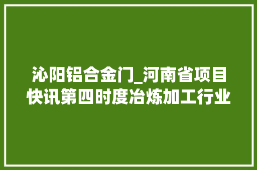 沁阳铝合金门_河南省项目快讯第四时度冶炼加工行业项目汇总持续更新