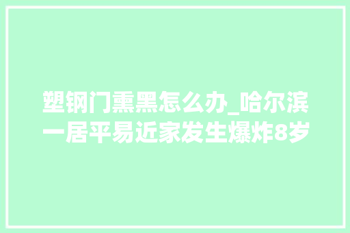 塑钢门熏黑怎么办_哈尔滨一居平易近家发生爆炸8岁女童从三楼坠落