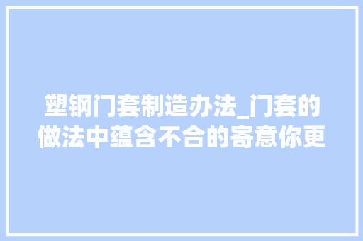 塑钢门套制造办法_门套的做法中蕴含不合的寄意你更喜好哪种