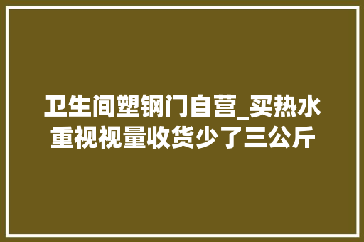 卫生间塑钢门自营_买热水重视视量收货少了三公斤