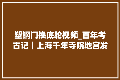 塑钢门换底轮视频_百年考古记｜上海千年寺院地宫发掘纪实 玻璃门