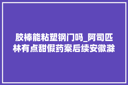 胶棒能粘塑钢门吗_阿司匹林有点甜假药案后续安徽滁州一法院已判四人