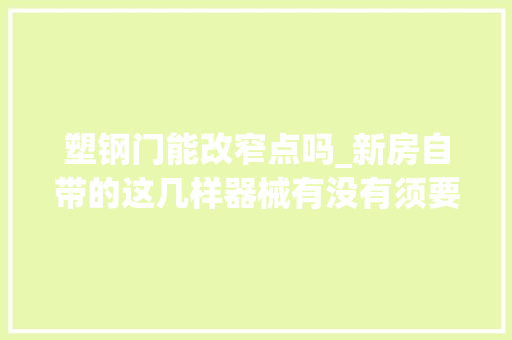 塑钢门能改窄点吗_新房自带的这几样器械有没有须要换看完这篇自有计算