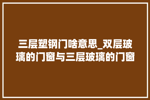 三层塑钢门啥意思_双层玻璃的门窗与三层玻璃的门窗有哪些差异呢