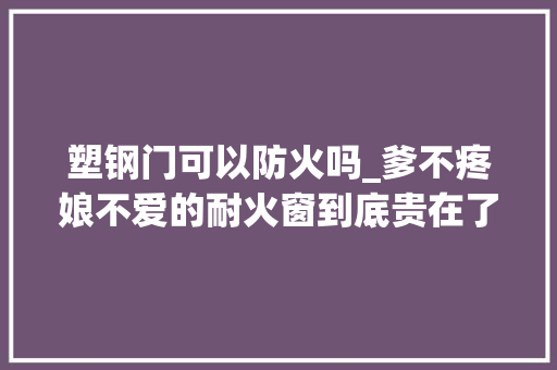 塑钢门可以防火吗_爹不疼娘不爱的耐火窗到底贵在了哪里