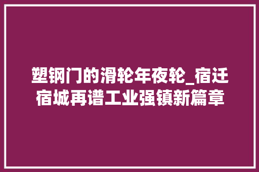 塑钢门的滑轮年夜轮_宿迁宿城再谱工业强镇新篇章