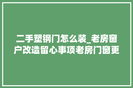 二手塑钢门怎么装_老房窗户改造留心事项老房门窗更换步骤有哪些