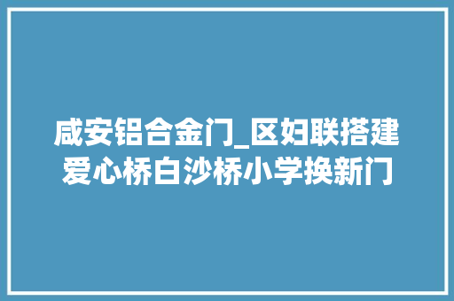 咸安铝合金门_区妇联搭建爱心桥白沙桥小学换新门 实木门