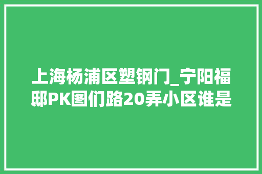 上海杨浦区塑钢门_宁阳福邸PK图们路20弄小区谁是杨浦最热门小区