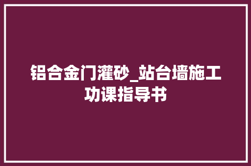 铝合金门灌砂_站台墙施工功课指导书