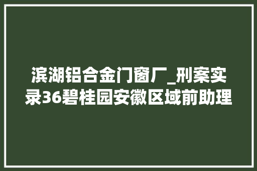 滨湖铝合金门窗厂_刑案实录36碧桂园安徽区域前助理总裁费伟利身陷囹圄为哪般