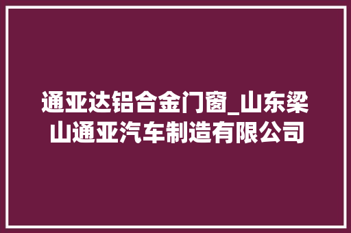 通亚达铝合金门窗_山东梁山通亚汽车制造有限公司