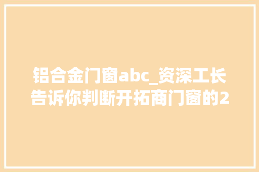 铝合金门窗abc_资深工长告诉你判断开拓商门窗的2个标准学会能省一大年夜笔钱