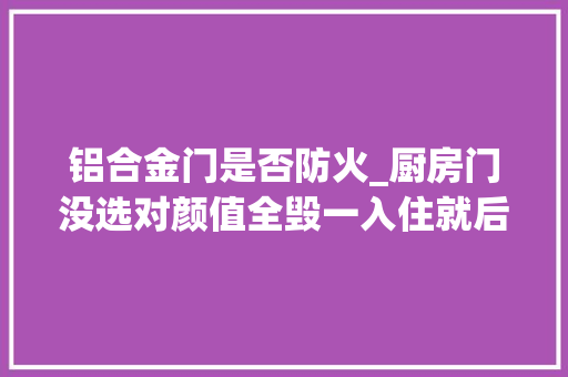 铝合金门是否防火_厨房门没选对颜值全毁一入住就后悔