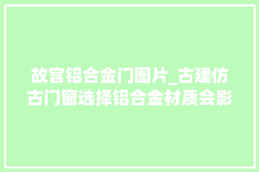故宫铝合金门图片_古建仿古门窗选择铝合金材质会影响仿古效果吗冠墅阳光