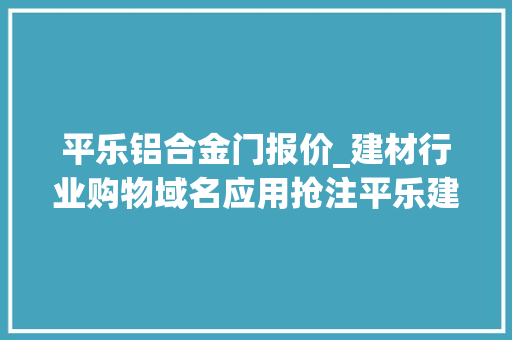 平乐铝合金门报价_建材行业购物域名应用抢注平乐建材优选购物助力个体户迎新机 防火门
