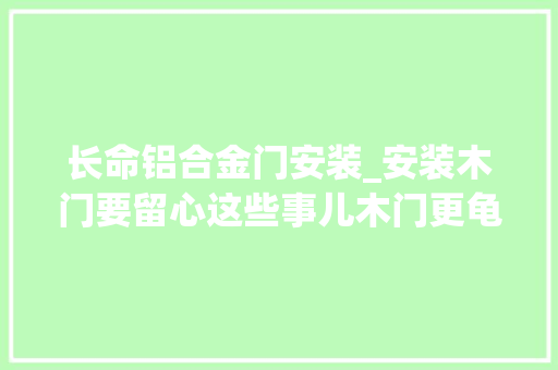 长命铝合金门安装_安装木门要留心这些事儿木门更龟龄哦
