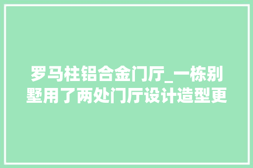 罗马柱铝合金门厅_一栋别墅用了两处门厅设计造型更好看许多若干网友慕名来打卡