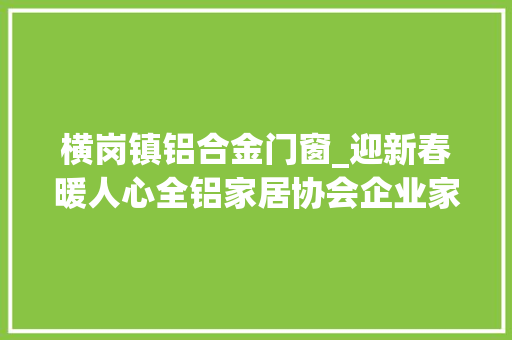横岗镇铝合金门窗_迎新春暖人心全铝家居协会企业家探访狮山横岗社区艰难家庭 滑动门