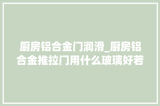 厨房铝合金门润滑_厨房铝合金推拉门用什么玻璃好若何保养厨房玻璃推拉门