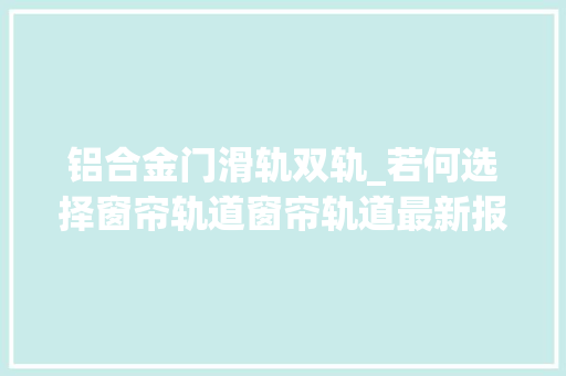 铝合金门滑轨双轨_若何选择窗帘轨道窗帘轨道最新报价