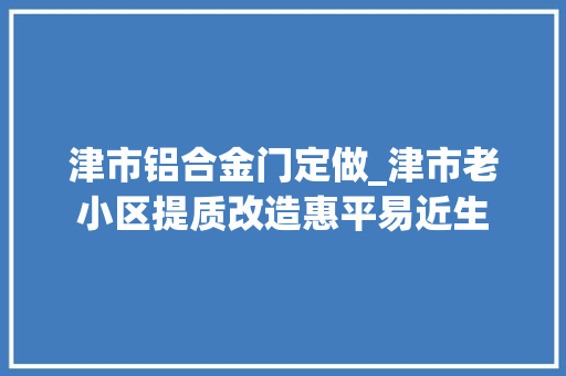 津市铝合金门定做_津市老小区提质改造惠平易近生