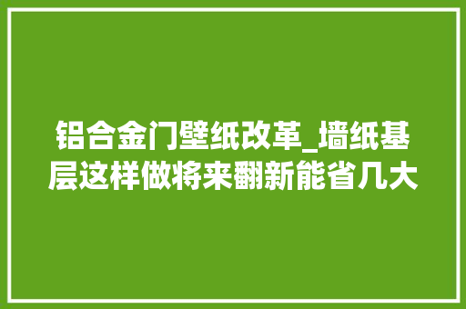 铝合金门壁纸改革_墙纸基层这样做将来翻新能省几大年夜K