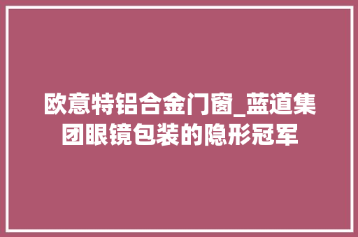 欧意特铝合金门窗_蓝道集团眼镜包装的隐形冠军