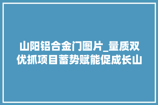 山阳铝合金门图片_量质双优抓项目蓄势赋能促成长山阳县重点项目培植综述
