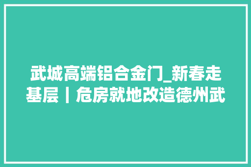 武城高端铝合金门_新春走基层｜危房就地改造德州武城这家穷苦户搬进新家过年了