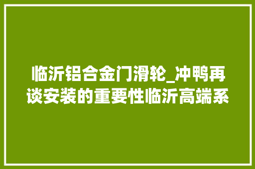 临沂铝合金门滑轮_冲鸭再谈安装的重要性临沂高端系统门窗