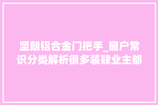 坚朗铝合金门把手_窗户常识分类解析很多装肄业主都不清楚 滑动门