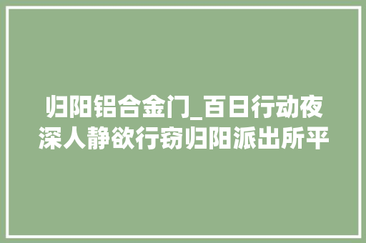 归阳铝合金门_百日行动夜深人静欲行窃归阳派出所平易近警夜巡途中抓现行 折叠门