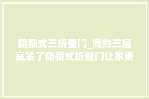 隐蔽式三折叠门_简约三居室装了隐藏式折叠门让家更有趣