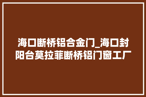 海口断桥铝合金门_海口封阳台莫拉菲断桥铝门窗工厂分娩介绍海口断桥铝门窗厂家