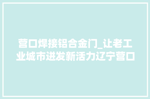 营口焊接铝合金门_让老工业城市迸发新活力辽宁营口成长平易近营经济不雅观察