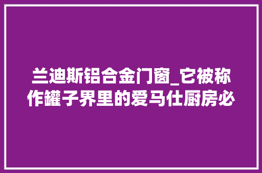 兰迪斯铝合金门窗_它被称作罐子界里的爱马仕厨房必备