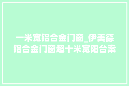 一米宽铝合金门窗_伊美德铝合金门窗超十米宽阳台案例不雅赏