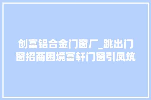 创富铝合金门窗厂_跳出门窗招商困境富轩门窗引凤筑巢 防火门