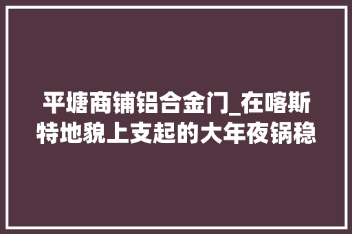 平塘商铺铝合金门_在喀斯特地貌上支起的大年夜锅稳吗