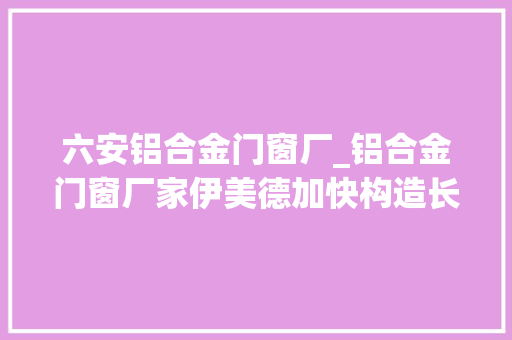 六安铝合金门窗厂_铝合金门窗厂家伊美德加快构造长三角签约安徽六安专卖店