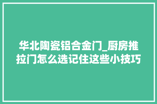 华北陶瓷铝合金门_厨房推拉门怎么选记住这些小技巧享受人世美好