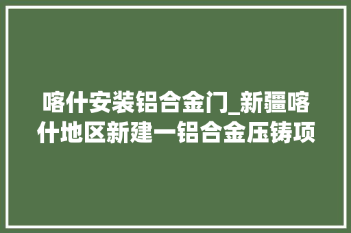 喀什安装铝合金门_新疆喀什地区新建一铝合金压铸项目