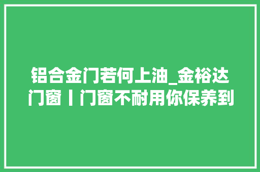 铝合金门若何上油_金裕达门窗丨门窗不耐用你保养到位了吗