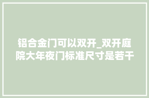 铝合金门可以双开_双开庭院大年夜门标准尺寸是若干