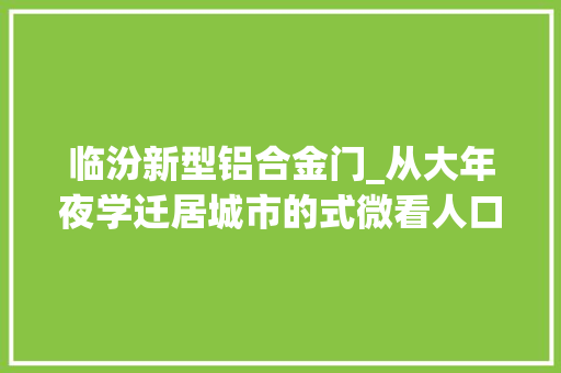 临汾新型铝合金门_从大年夜学迁居城市的式微看人口对城市的影响