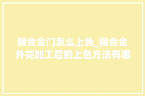 铝合金门怎么上色_铝合金外壳加工后的上色方法有哪些铂源五金