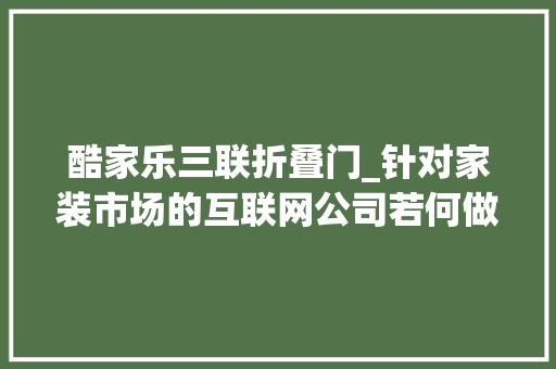 酷家乐三联折叠门_针对家装市场的互联网公司若何做品牌推广